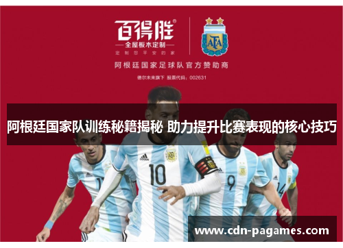 阿根廷国家队训练秘籍揭秘 助力提升比赛表现的核心技巧