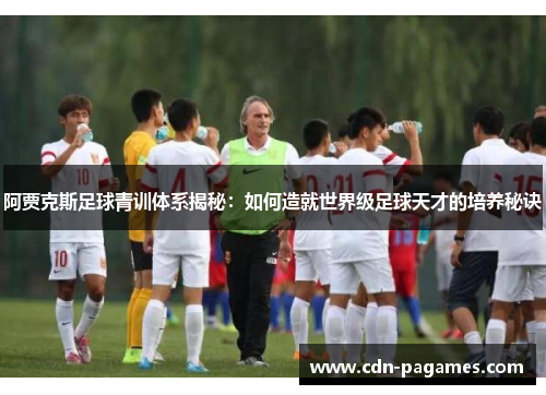 阿贾克斯足球青训体系揭秘：如何造就世界级足球天才的培养秘诀
