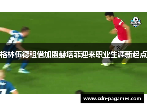 格林伍德租借加盟赫塔菲迎来职业生涯新起点