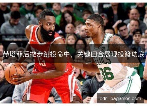 赫塔菲后撤步跳投命中，关键回合展现投篮功底