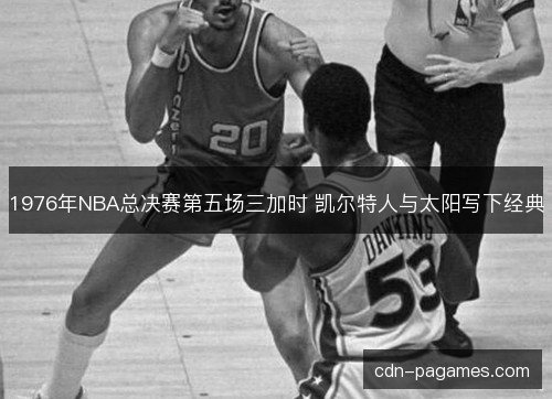 1976年NBA总决赛第五场三加时 凯尔特人与太阳写下经典 1976年NBA总决赛第五场三加时 凯尔特人与太阳写下经典