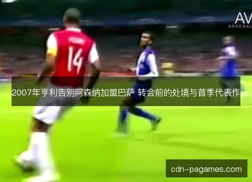 2007年亨利告别阿森纳加盟巴萨 转会前的处境与首季代表作